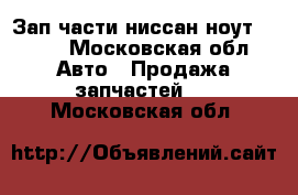Зап части ниссан ноут(note) - Московская обл. Авто » Продажа запчастей   . Московская обл.